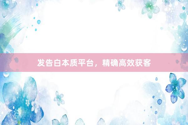 发告白本质平台，精确高效获客