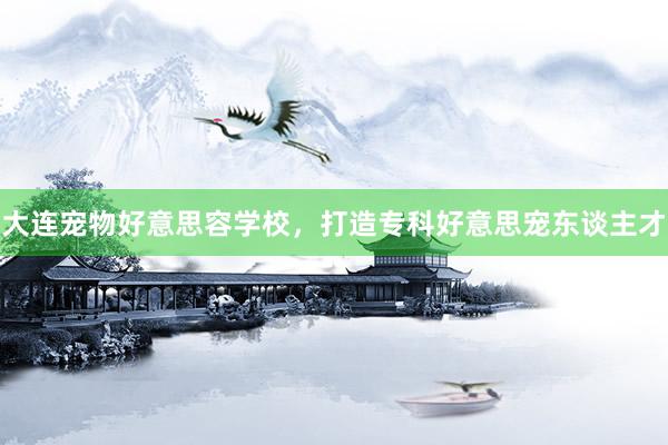 大连宠物好意思容学校，打造专科好意思宠东谈主才